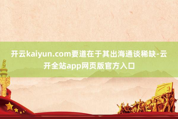 开云kaiyun.com要道在于其出海通谈稀缺-云开全站app网页版官方入口