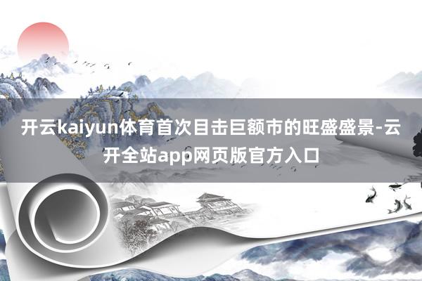 开云kaiyun体育首次目击巨额市的旺盛盛景-云开全站app网页版官方入口