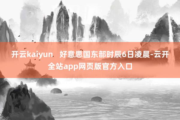 开云kaiyun   好意思国东部时辰6日凌晨-云开全站app网页版官方入口