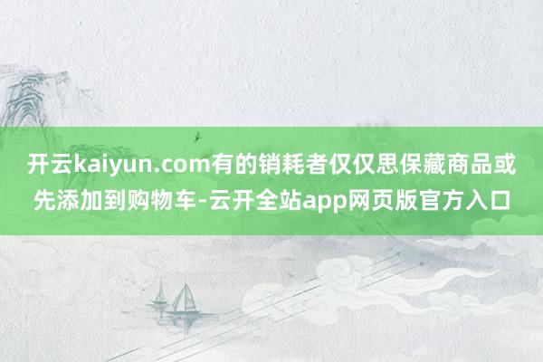 开云kaiyun.com有的销耗者仅仅思保藏商品或先添加到购物车-云开全站app网页版官方入口