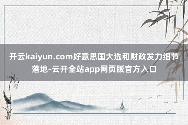 开云kaiyun.com好意思国大选和财政发力细节落地-云开全站app网页版官方入口