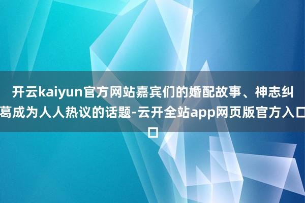 开云kaiyun官方网站嘉宾们的婚配故事、神志纠葛成为人人热议的话题-云开全站app网页版官方入口