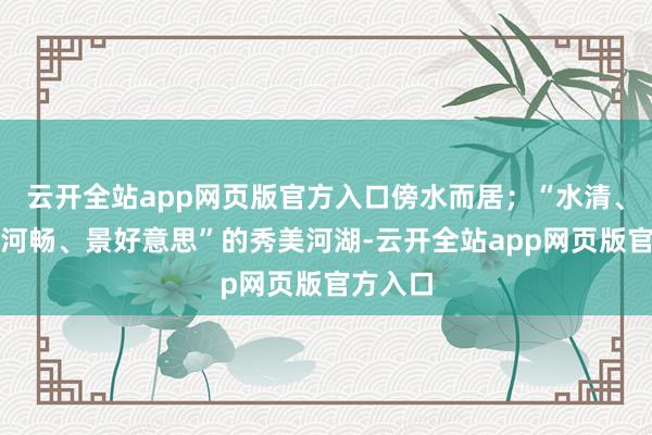 云开全站app网页版官方入口傍水而居；“水清、面洁、河畅、景好意思”的秀美河湖-云开全站app网页版官方入口