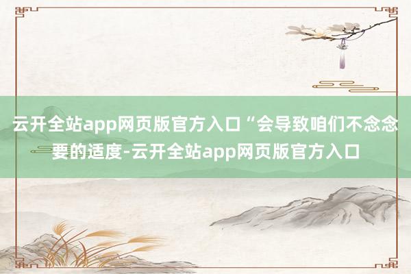 云开全站app网页版官方入口“会导致咱们不念念要的适度-云开全站app网页版官方入口