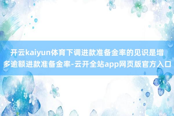 开云kaiyun体育　　下调进款准备金率的见识是增多逾额进款准备金率-云开全站app网页版官方入口