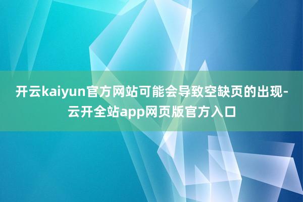 开云kaiyun官方网站可能会导致空缺页的出现-云开全站app网页版官方入口