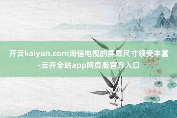 开云kaiyun.com海信电视的屏幕尺寸领受丰富-云开全站app网页版官方入口