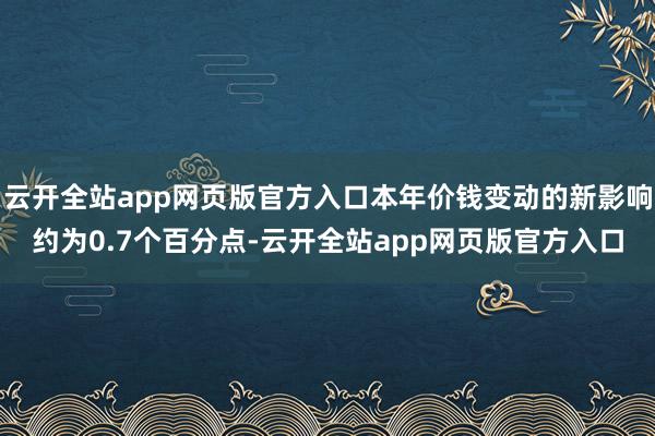 云开全站app网页版官方入口本年价钱变动的新影响约为0.7个百分点-云开全站app网页版官方入口