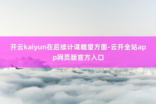 开云kaiyun　　在后续计谋瞻望方面-云开全站app网页版官方入口