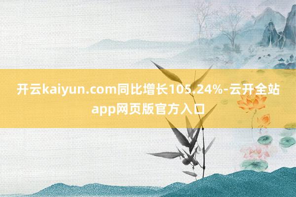 开云kaiyun.com同比增长105.24%-云开全站app网页版官方入口