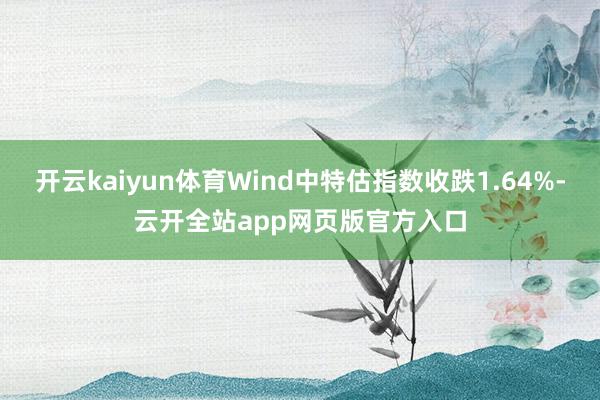 开云kaiyun体育Wind中特估指数收跌1.64%-云开全站app网页版官方入口