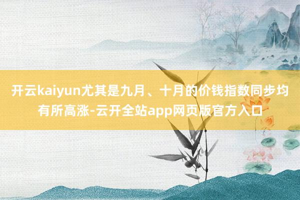 开云kaiyun尤其是九月、十月的价钱指数同步均有所高涨-云开全站app网页版官方入口