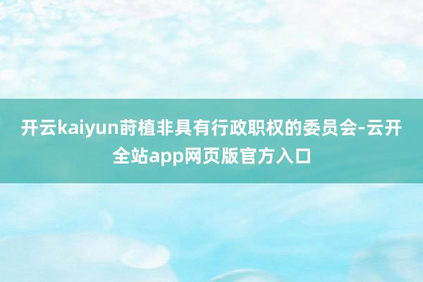 开云kaiyun莳植非具有行政职权的委员会-云开全站app网页版官方入口