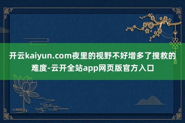 开云kaiyun.com夜里的视野不好增多了搜救的难度-云开全站app网页版官方入口