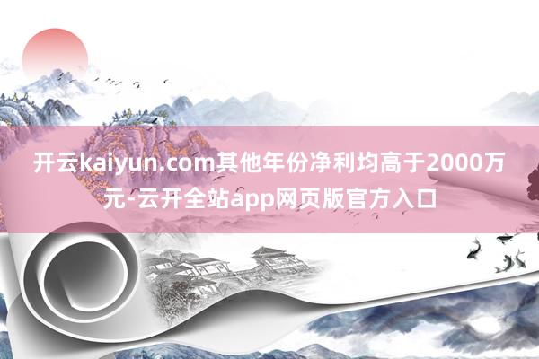 开云kaiyun.com其他年份净利均高于2000万元-云开全站app网页版官方入口