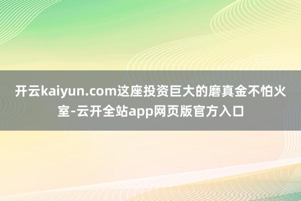 开云kaiyun.com这座投资巨大的磨真金不怕火室-云开全站app网页版官方入口