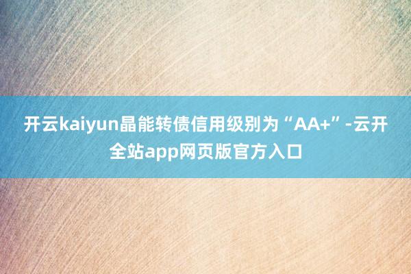 开云kaiyun晶能转债信用级别为“AA+”-云开全站app网页版官方入口