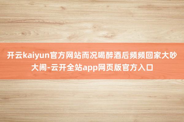 开云kaiyun官方网站而况喝醉酒后频频回家大吵大闹-云开全站app网页版官方入口