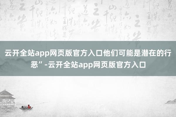 云开全站app网页版官方入口他们可能是潜在的行恶”-云开全站app网页版官方入口