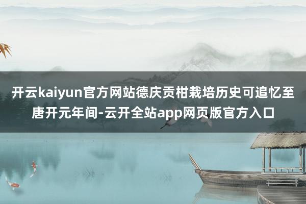 开云kaiyun官方网站德庆贡柑栽培历史可追忆至唐开元年间-云开全站app网页版官方入口