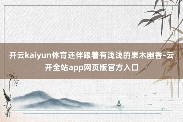 开云kaiyun体育还伴跟着有浅浅的果木幽香-云开全站app网页版官方入口