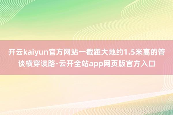 开云kaiyun官方网站一截距大地约1.5米高的管谈横穿谈路-云开全站app网页版官方入口