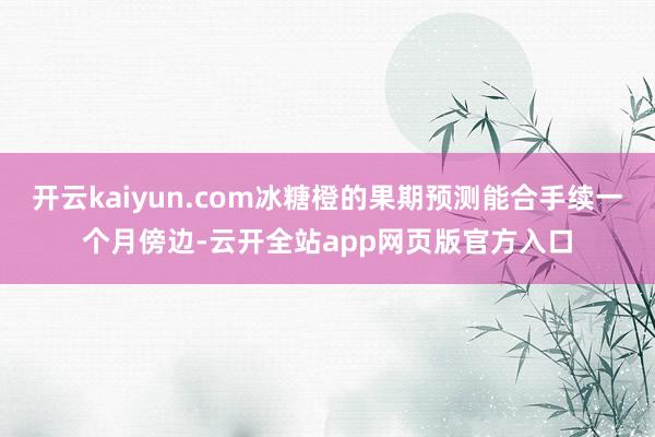 开云kaiyun.com冰糖橙的果期预测能合手续一个月傍边-云开全站app网页版官方入口