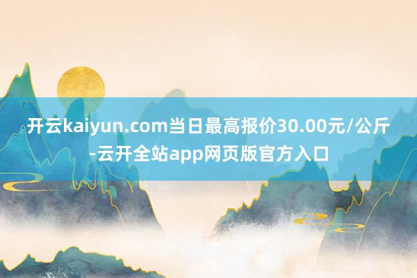 开云kaiyun.com当日最高报价30.00元/公斤-云开全站app网页版官方入口