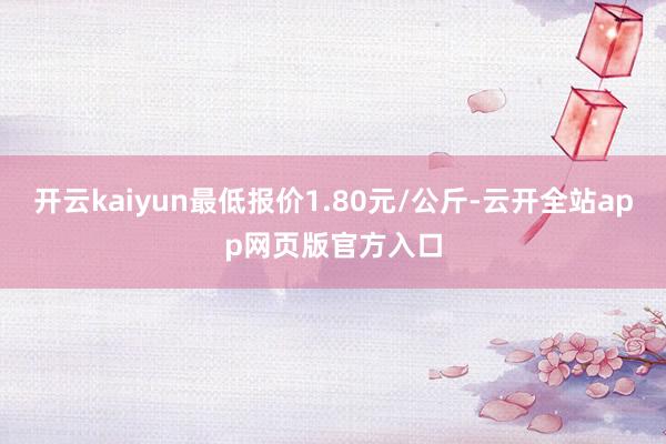 开云kaiyun最低报价1.80元/公斤-云开全站app网页版官方入口