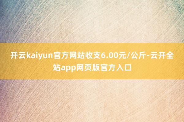 开云kaiyun官方网站收支6.00元/公斤-云开全站app网页版官方入口