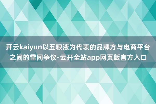 开云kaiyun以五粮液为代表的品牌方与电商平台之间的雷同争议-云开全站app网页版官方入口