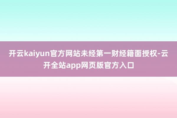 开云kaiyun官方网站未经第一财经籍面授权-云开全站app网页版官方入口