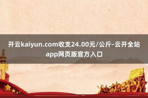 开云kaiyun.com收支24.00元/公斤-云开全站app网页版官方入口