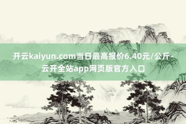 开云kaiyun.com当日最高报价6.40元/公斤-云开全站app网页版官方入口