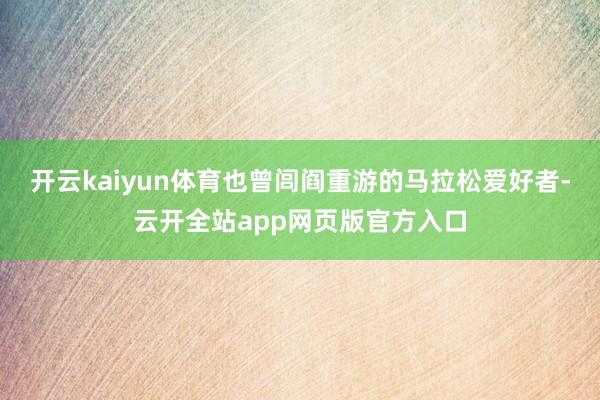 开云kaiyun体育也曾闾阎重游的马拉松爱好者-云开全站app网页版官方入口