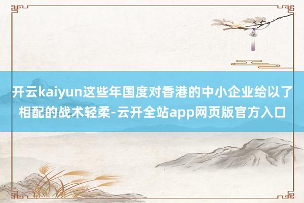 开云kaiyun这些年国度对香港的中小企业给以了相配的战术轻柔-云开全站app网页版官方入口