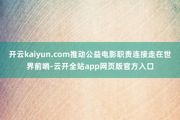 开云kaiyun.com推动公益电影职责连接走在世界前哨-云开全站app网页版官方入口