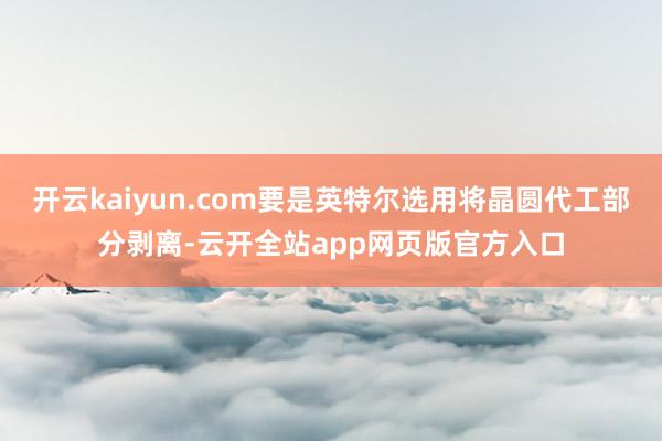 开云kaiyun.com要是英特尔选用将晶圆代工部分剥离-云开全站app网页版官方入口