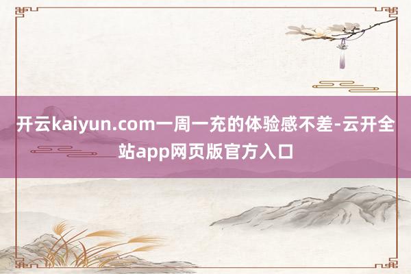 开云kaiyun.com一周一充的体验感不差-云开全站app网页版官方入口