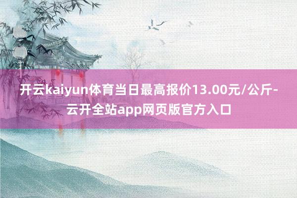 开云kaiyun体育当日最高报价13.00元/公斤-云开全站app网页版官方入口