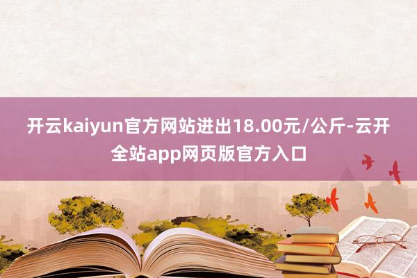 开云kaiyun官方网站进出18.00元/公斤-云开全站app网页版官方入口