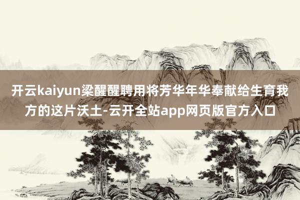 开云kaiyun梁醒醒聘用将芳华年华奉献给生育我方的这片沃土-云开全站app网页版官方入口