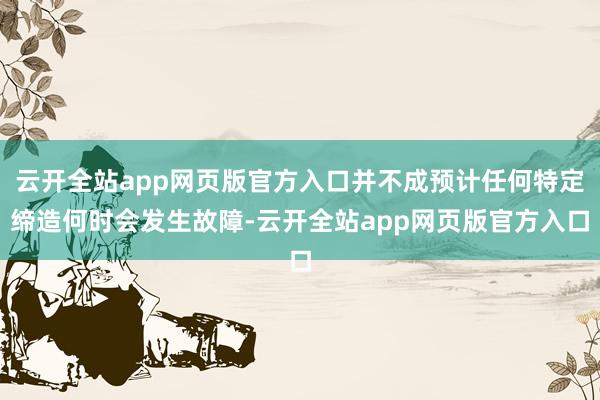 云开全站app网页版官方入口并不成预计任何特定缔造何时会发生故障-云开全站app网页版官方入口