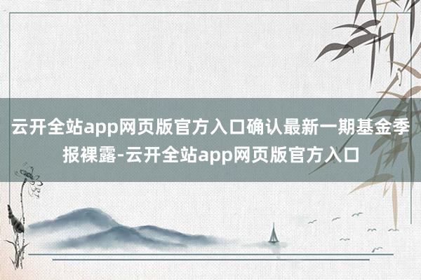 云开全站app网页版官方入口确认最新一期基金季报裸露-云开全站app网页版官方入口