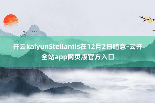 开云kaiyun　　Stellantis在12月2日暗意-云开全站app网页版官方入口