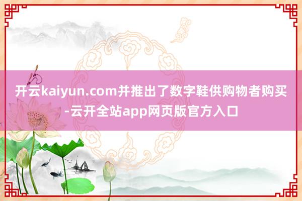 开云kaiyun.com并推出了数字鞋供购物者购买-云开全站app网页版官方入口