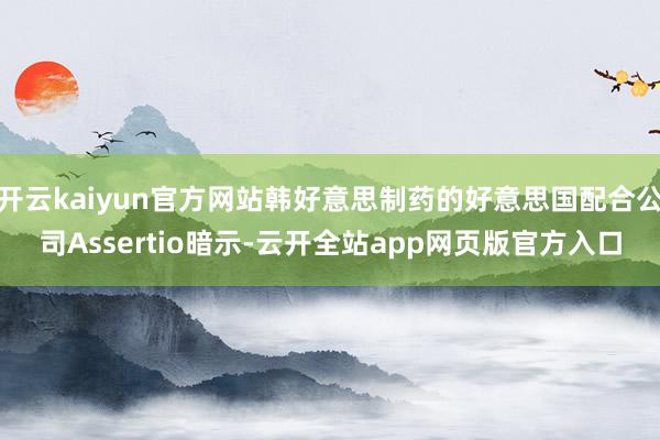 开云kaiyun官方网站韩好意思制药的好意思国配合公司Assertio暗示-云开全站app网页版官方入口