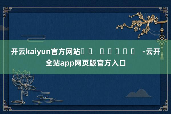 开云kaiyun官方网站		  					  -云开全站app网页版官方入口