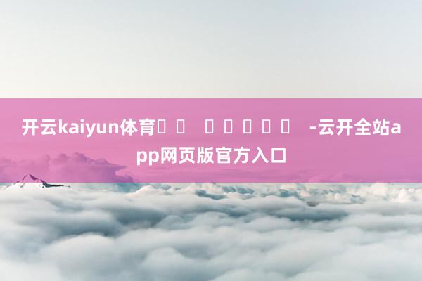 开云kaiyun体育		  					  -云开全站app网页版官方入口