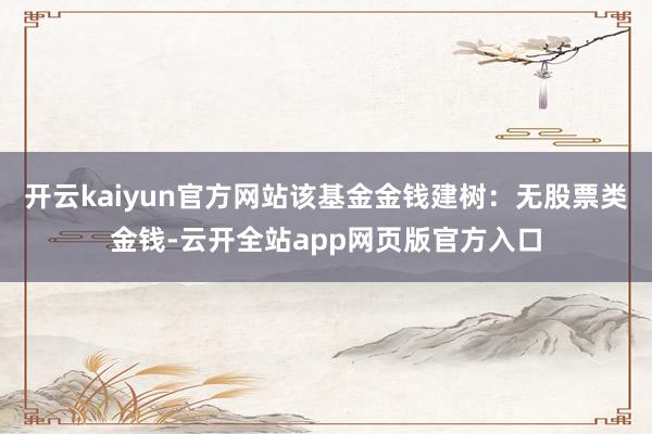 开云kaiyun官方网站该基金金钱建树：无股票类金钱-云开全站app网页版官方入口